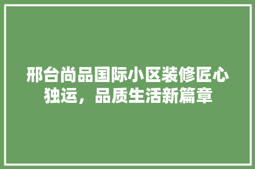 邢台尚品国际小区装修匠心独运，品质生活新篇章
