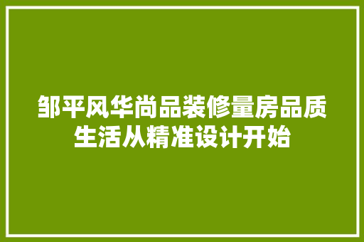 邹平风华尚品装修量房品质生活从精准设计开始  第1张