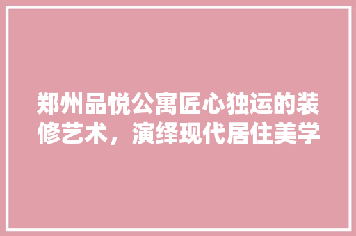 郑州品悦公寓匠心独运的装修艺术，演绎现代居住美学