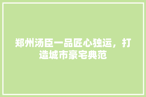 郑州汤臣一品匠心独运，打造城市豪宅典范  第1张