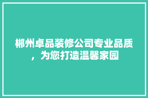 郴州卓品装修公司专业品质，为您打造温馨家园