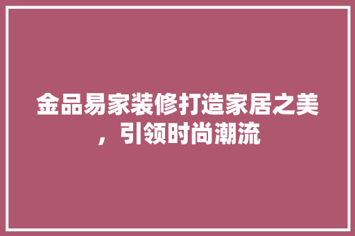 金品易家装修打造家居之美，引领时尚潮流  第1张