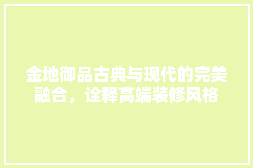 金地御品古典与现代的完美融合，诠释高端装修风格  第1张