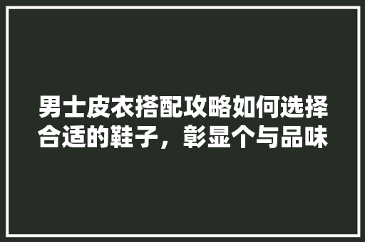 男士皮衣搭配攻略如何选择合适的鞋子，彰显个与品味