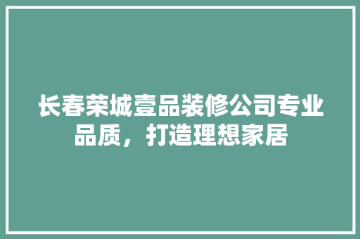 长春荣城壹品装修公司专业品质，打造理想家居  第1张