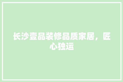 长沙壹品装修品质家居，匠心独运  第1张