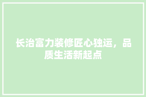 长治富力装修匠心独运，品质生活新起点