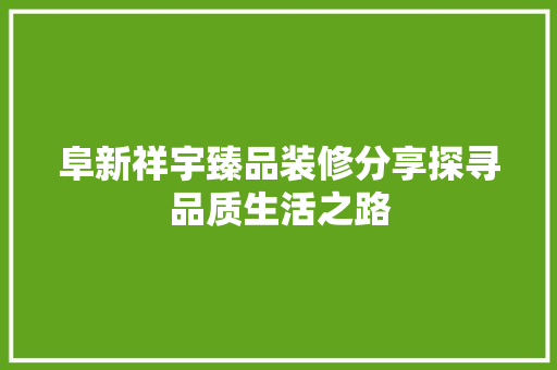 阜新祥宇臻品装修分享探寻品质生活之路