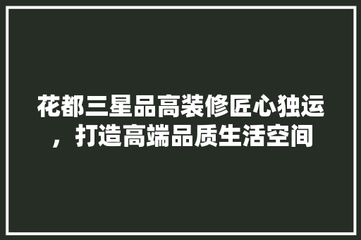 花都三星品高装修匠心独运，打造高端品质生活空间  第1张
