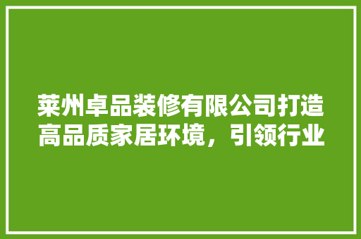 莱州卓品装修有限公司打造高品质家居环境，引领行业新风尚