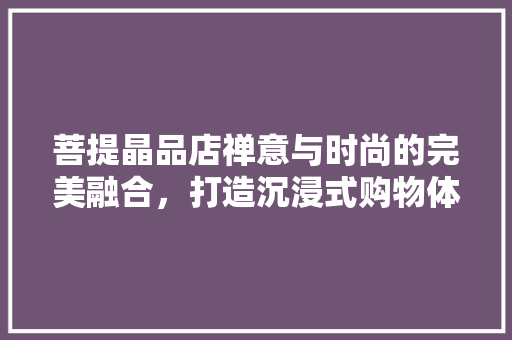 菩提晶品店禅意与时尚的完美融合，打造沉浸式购物体验