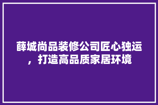 薛城尚品装修公司匠心独运，打造高品质家居环境  第1张