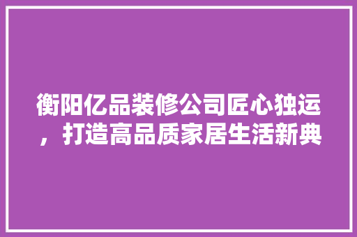 衡阳亿品装修公司匠心独运，打造高品质家居生活新典范
