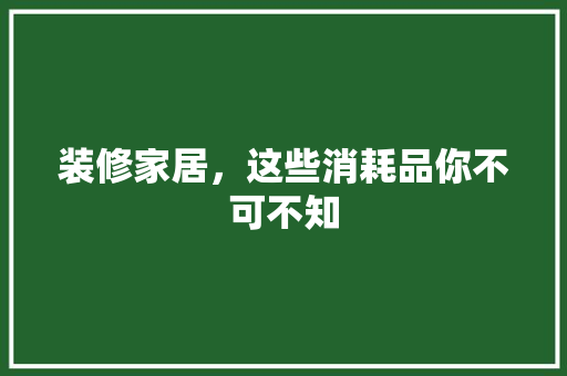 装修家居，这些消耗品你不可不知