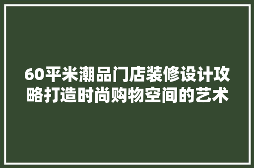 60平米潮品门店装修设计攻略打造时尚购物空间的艺术之旅  第1张