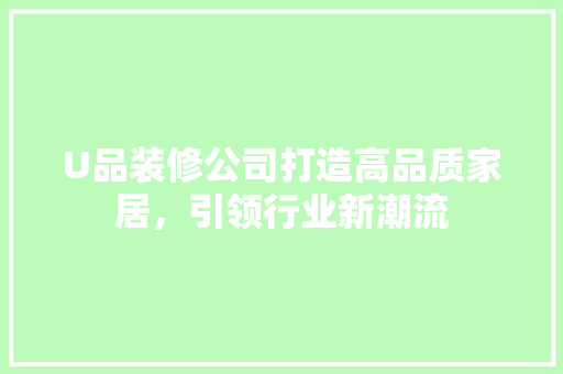 U品装修公司打造高品质家居，引领行业新潮流