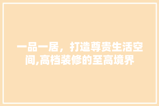 一品一居，打造尊贵生活空间,高档装修的至高境界