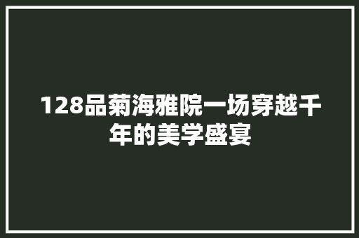 128品菊海雅院一场穿越千年的美学盛宴