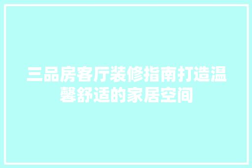 三品房客厅装修指南打造温馨舒适的家居空间  第1张
