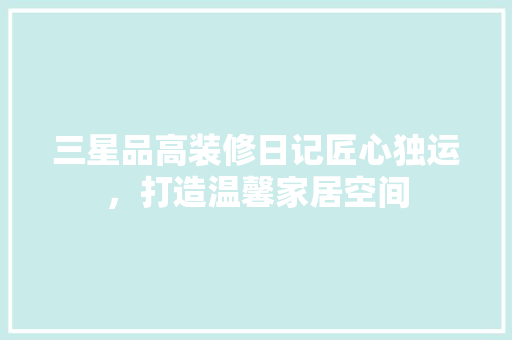 三星品高装修日记匠心独运，打造温馨家居空间  第1张