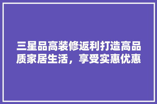 三星品高装修返利打造高品质家居生活，享受实惠优惠  第1张