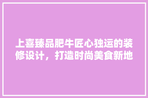 上喜臻品肥牛匠心独运的装修设计，打造时尚美食新地标  第1张