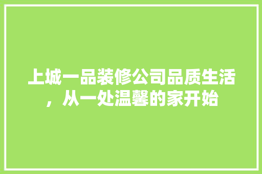 上城一品装修公司品质生活，从一处温馨的家开始