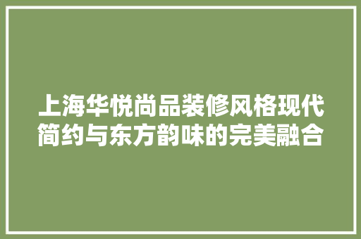 上海华悦尚品装修风格现代简约与东方韵味的完美融合  第1张