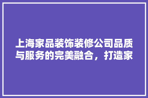 上海家品装饰装修公司品质与服务的完美融合，打造家居美好未来  第1张