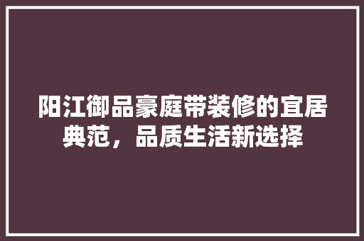 阳江御品豪庭带装修的宜居典范，品质生活新选择