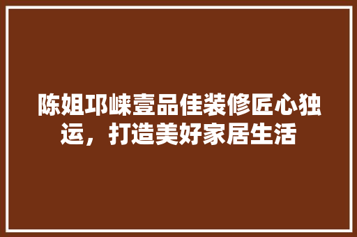 陈姐邛崃壹品佳装修匠心独运，打造美好家居生活