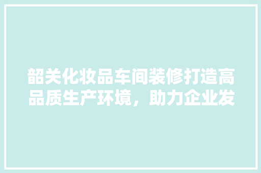 韶关化妆品车间装修打造高品质生产环境，助力企业发展  第1张
