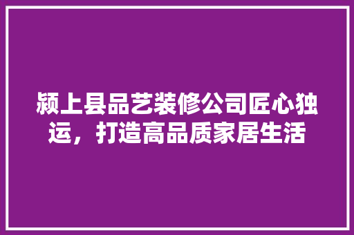 颍上县品艺装修公司匠心独运，打造高品质家居生活  第1张