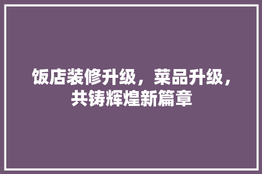 饭店装修升级，菜品升级，共铸辉煌新篇章