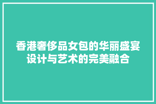 香港奢侈品女包的华丽盛宴设计与艺术的完美融合