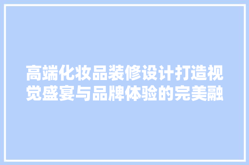 高端化妆品装修设计打造视觉盛宴与品牌体验的完美融合