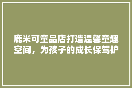 鹿米可童品店打造温馨童趣空间，为孩子的成长保驾护航