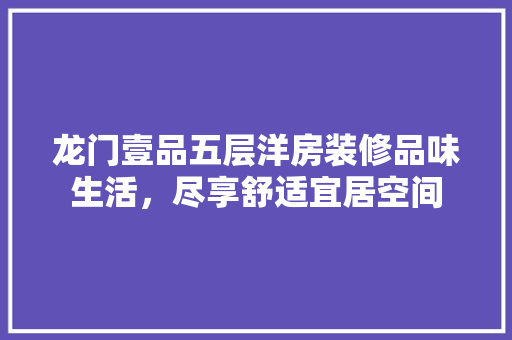 龙门壹品五层洋房装修品味生活，尽享舒适宜居空间