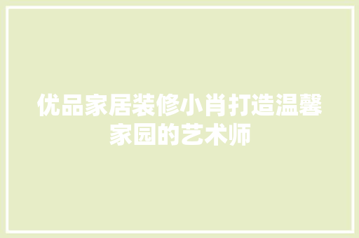 优品家居装修小肖打造温馨家园的艺术师  第1张