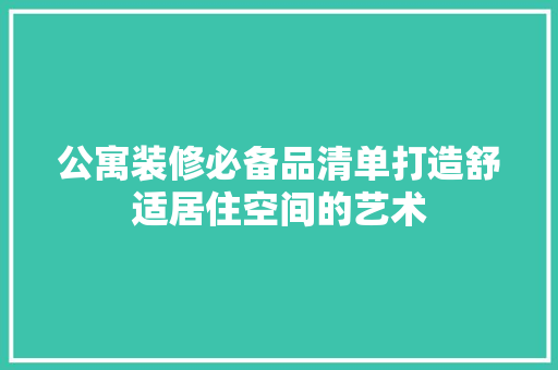 公寓装修必备品清单打造舒适居住空间的艺术