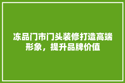 冻品门市门头装修打造高端形象，提升品牌价值  第1张