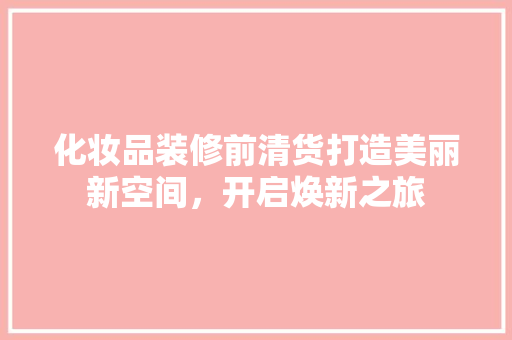 化妆品装修前清货打造美丽新空间，开启焕新之旅  第1张