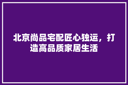 北京尚品宅配匠心独运，打造高品质家居生活  第1张