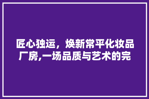 匠心独运，焕新常平化妆品厂房,一场品质与艺术的完美邂逅  第1张