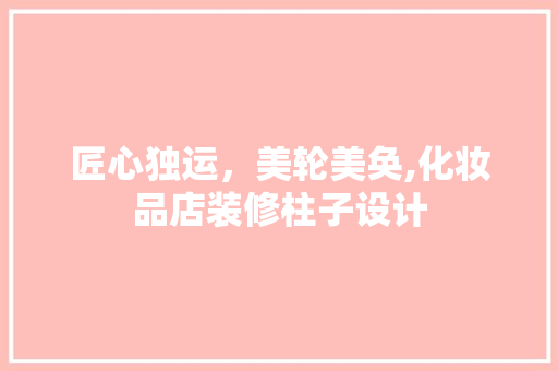 匠心独运，美轮美奂,化妆品店装修柱子设计  第1张