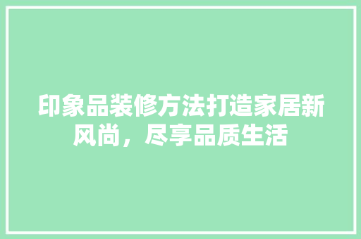 印象品装修方法打造家居新风尚，尽享品质生活  第1张
