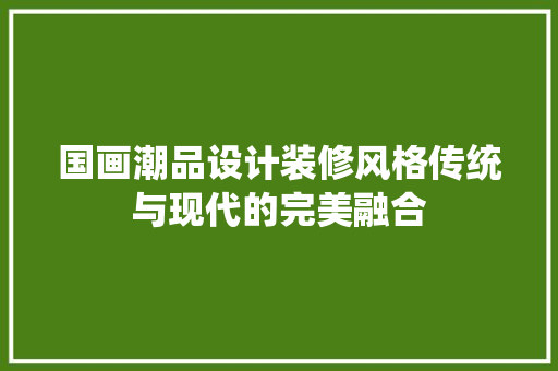 国画潮品设计装修风格传统与现代的完美融合  第1张