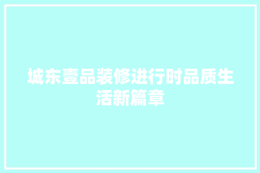 城东壹品装修进行时品质生活新篇章