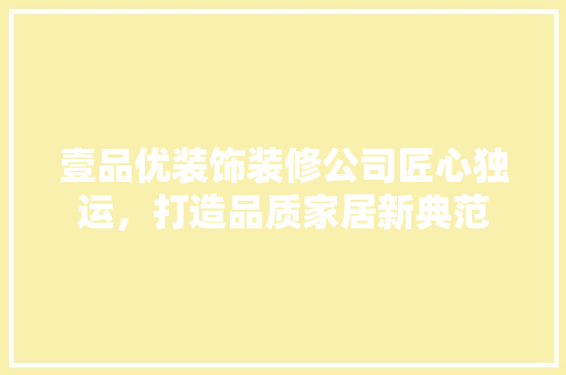 壹品优装饰装修公司匠心独运，打造品质家居新典范  第1张