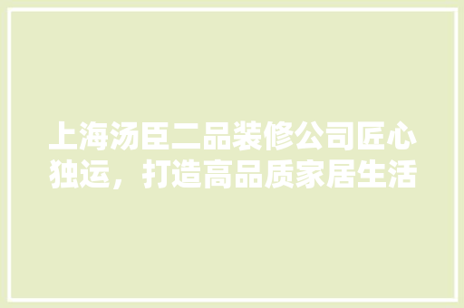 上海汤臣二品装修公司匠心独运，打造高品质家居生活  第1张